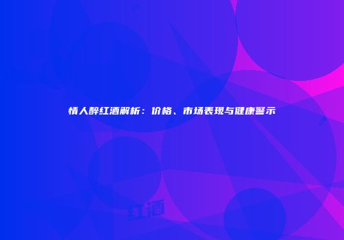情人醉红酒解析：价格、市场表现与健康警示