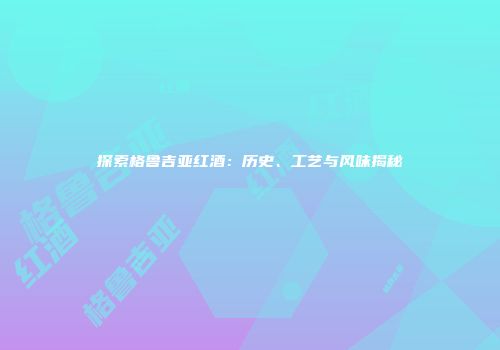 探索格鲁吉亚红酒：历史、工艺与风味揭秘
