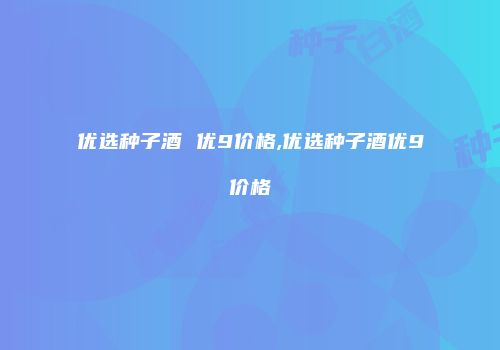 优选种子酒 优9价格,优选种子酒优9价格