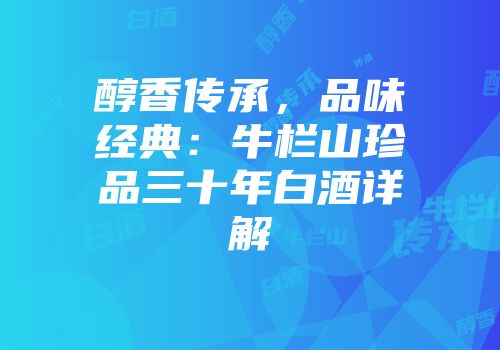 醇香传承，品味经典：牛栏山珍品三十年白酒详解