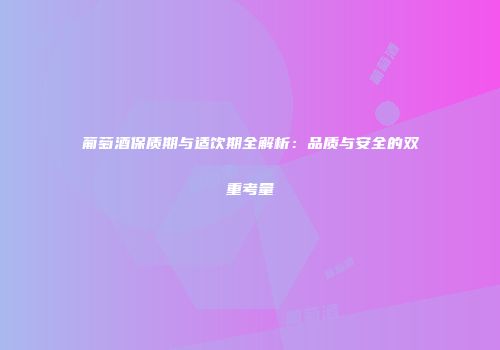 葡萄酒保质期与适饮期全解析：品质与安全的双重考量