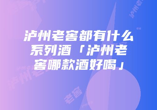 泸州老窖都有什么系列酒「泸州老窖哪款酒好喝」