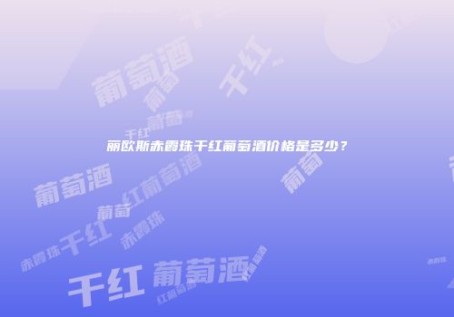 丽欧斯赤霞珠干红葡萄酒价格是多少？