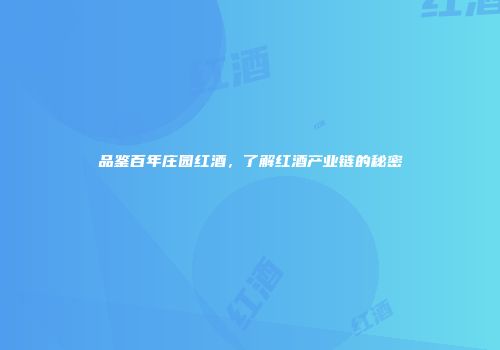 品鉴百年庄园红酒，了解红酒产业链的秘密
