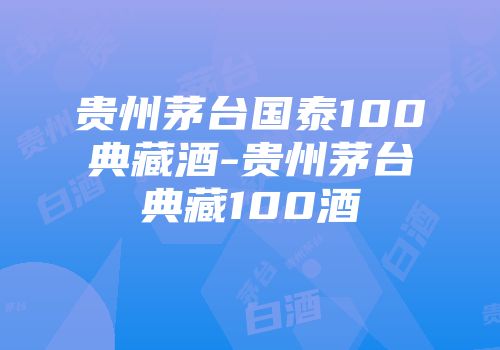 贵州茅台国泰100典藏酒-贵州茅台典藏100酒