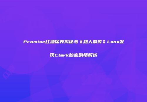Promise红酒保养揭秘与《超人前传》Lana发现Clark秘密剧情解析