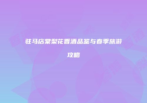 驻马店棠梨花香酒品鉴与春季旅游攻略