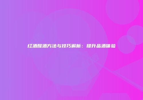 红酒醒酒方法与技巧解析：提升品酒体验