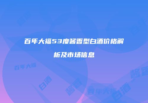 百年大福53度酱香型白酒价格解析及市场信息
