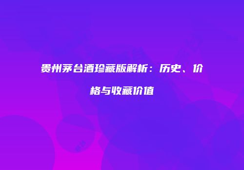 贵州茅台酒珍藏版解析：历史、价格与收藏价值