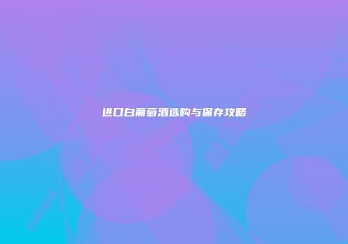 进口白葡萄酒选购与保存攻略