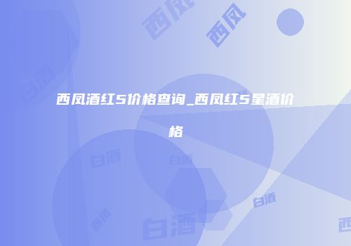 西凤酒红5价格查询_西凤红5星酒价格