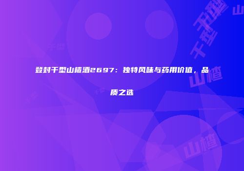 登封干型山楂酒2697：独特风味与药用价值，品质之选