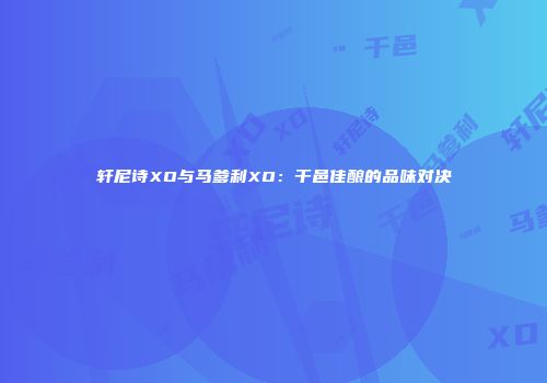 轩尼诗XO与马爹利XO：干邑佳酿的品味对决