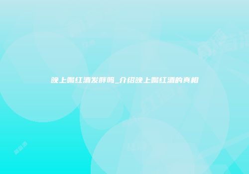 晚上喝红酒发胖吗_介绍晚上喝红酒的真相