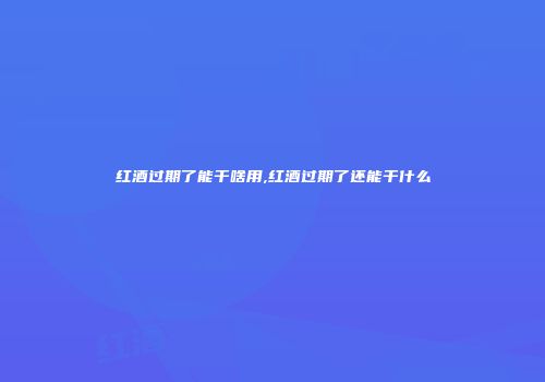 红酒过期了能干啥用,红酒过期了还能干什么