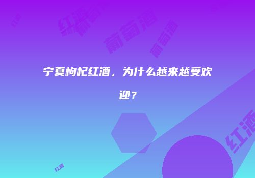 宁夏枸杞红酒，为什么越来越受欢迎？