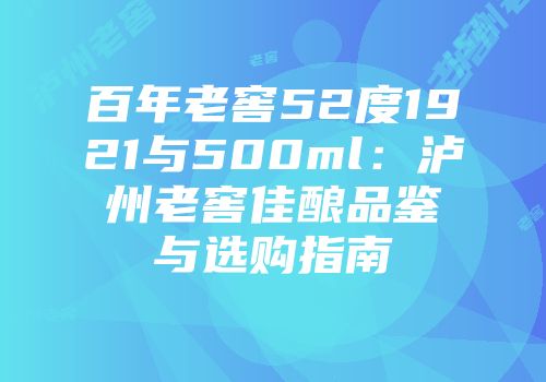 百年老窖52度1921与500ml：泸州老窖佳酿品鉴与选购指南