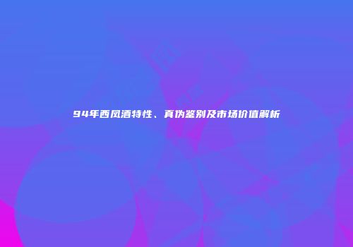 94年西凤酒特性、真伪鉴别及市场价值解析