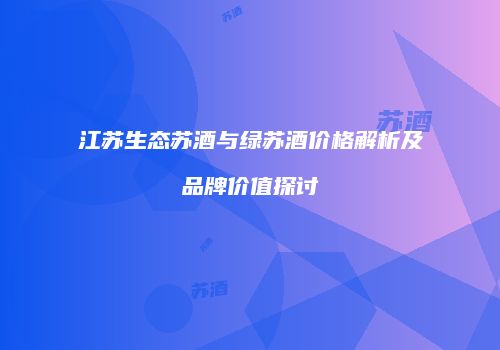 江苏生态苏酒与绿苏酒价格解析及品牌价值探讨