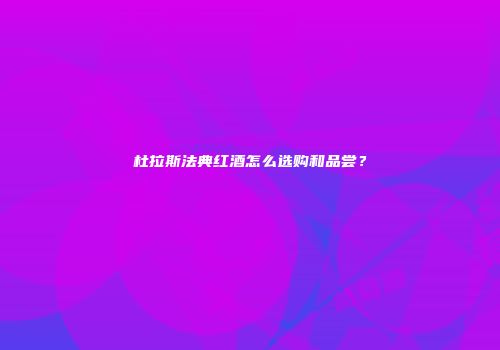 杜拉斯法典红酒怎么选购和品尝？