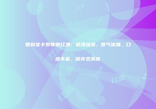智利圣卡罗尊荣红酒：色泽深邃，香气优雅，口感丰富，储存艺术佳