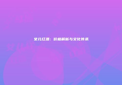 女儿红酒：价格解析与文化传承