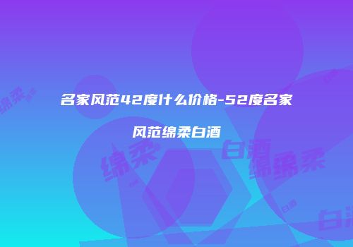 名家风范42度什么价格-52度名家风范绵柔白酒