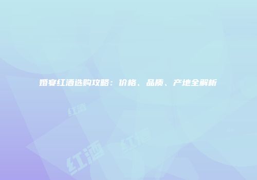 婚宴红酒选购攻略：价格、品质、产地全解析