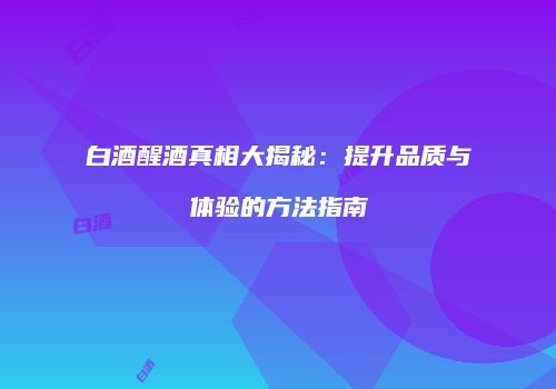 白酒醒酒真相大揭秘：提升品质与体验的方法指南