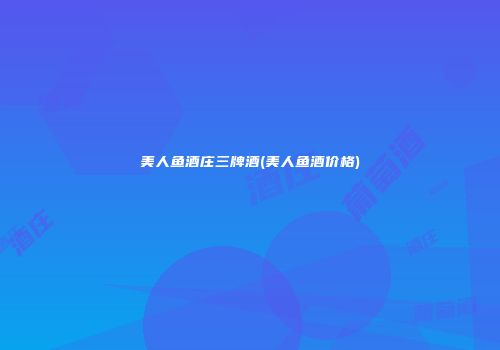 美人鱼酒庄三牌酒(美人鱼酒价格)
