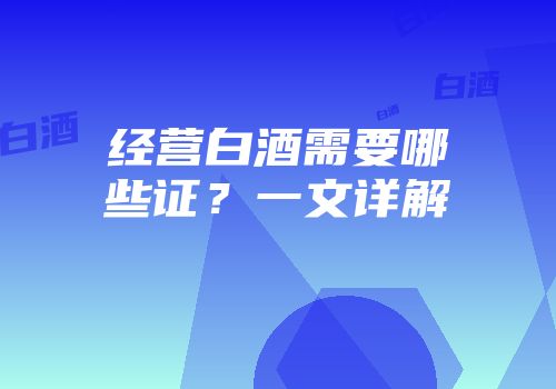 经营白酒需要哪些证？一文详解