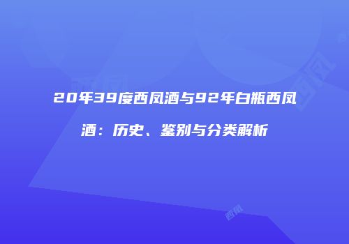 20年39度西凤酒与92年白瓶西凤酒：历史、鉴别与分类解析