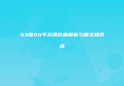 53度20年汾酒价格解析与相关知识点