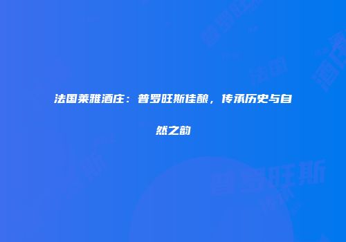 法国莱雅酒庄：普罗旺斯佳酿，传承历史与自然之韵