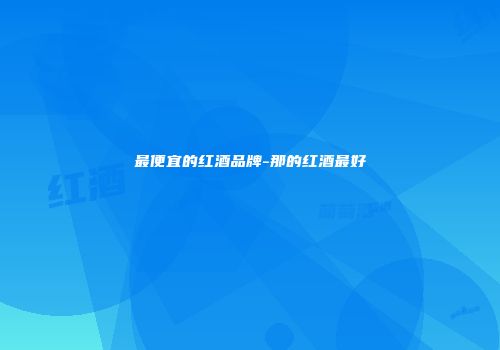 最便宜的红酒品牌-那的红酒最好