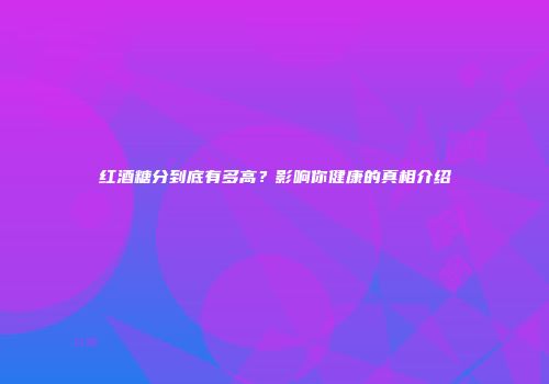 红酒糖分到底有多高？影响你健康的真相介绍