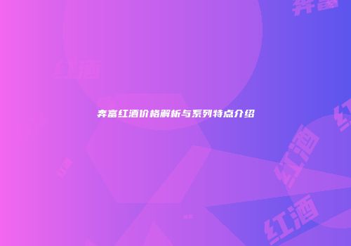 奔富红酒价格解析与系列特点介绍