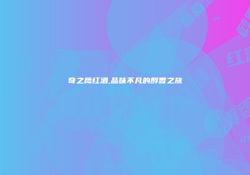 奇之鹰红酒,品味不凡的醇香之旅