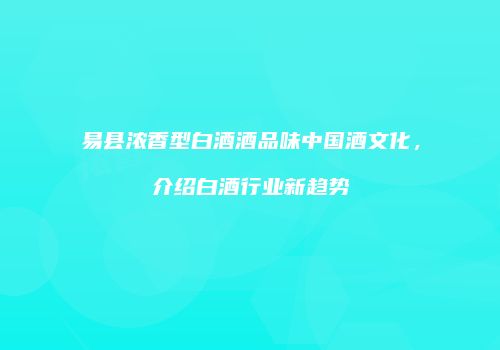 易县浓香型白酒酒品味中国酒文化，介绍白酒行业新趋势