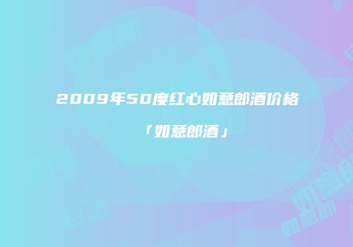 2009年50度红心如意郎酒价格「如意郎酒」