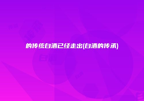 的传统白酒已经走出(白酒的传承)