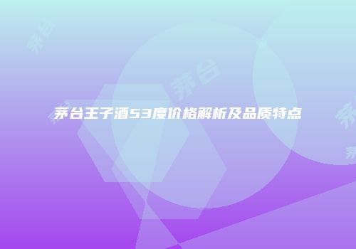 茅台王子酒53度价格解析及品质特点