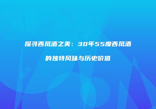 探寻西凤酒之美：30年55度西凤酒的独特风味与历史价值