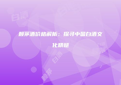 赖茅酒价格解析：探寻中国白酒文化精髓