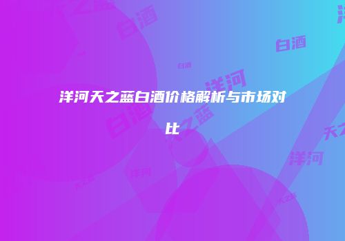 洋河天之蓝白酒价格解析与市场对比