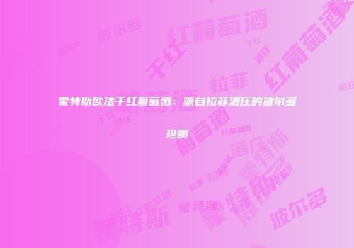 蒙特斯欧法干红葡萄酒：源自拉菲酒庄的波尔多珍酿