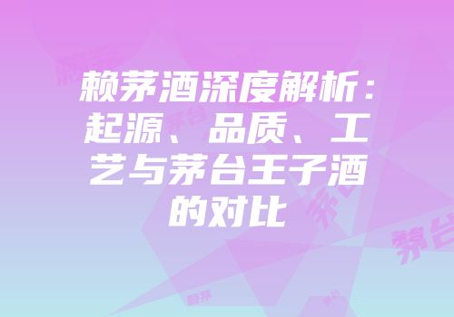 赖茅酒深度解析：起源、品质、工艺与茅台王子酒的对比