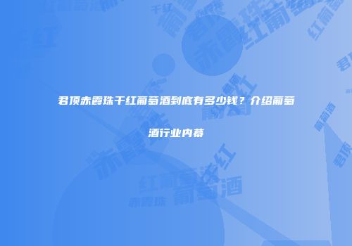 君顶赤霞珠干红葡萄酒到底有多少钱？介绍葡萄酒行业内幕