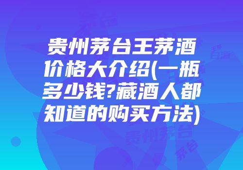 贵州茅台王茅酒价格大介绍(一瓶多少钱?藏酒人都知道的购买方法)